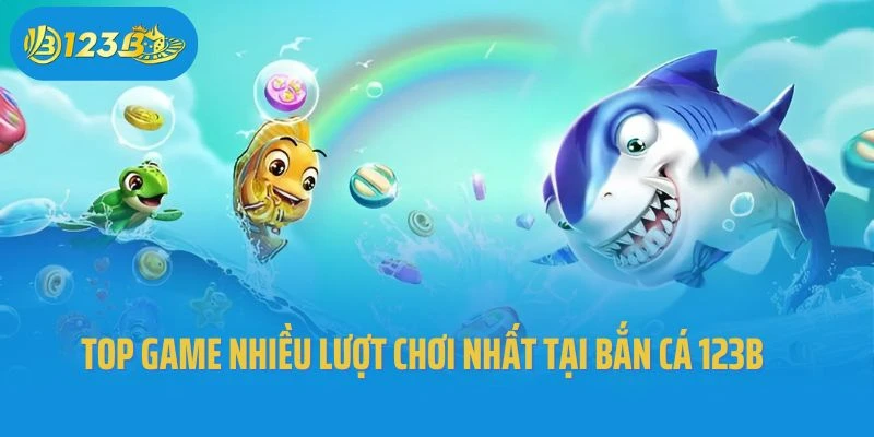 Top game nhiều lượt chơi nhất tại bắn cá 123b